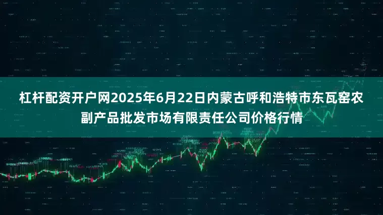 杠杆配资开户网2025年6月22日内蒙古呼和浩特市东瓦窑农副产品批发市场有限责任公司价格行情