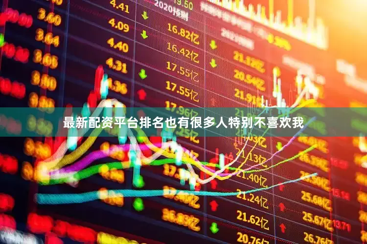 最新配资平台排名也有很多人特别不喜欢我