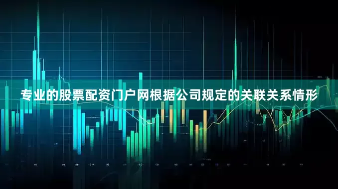 专业的股票配资门户网根据公司规定的关联关系情形