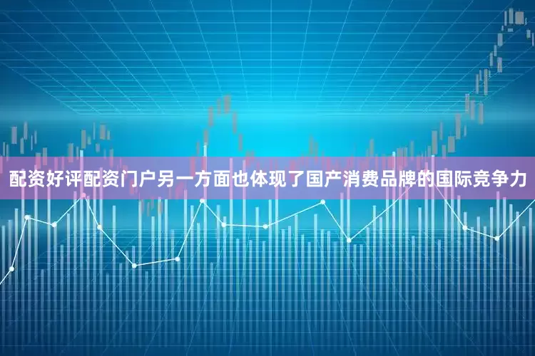 配资好评配资门户另一方面也体现了国产消费品牌的国际竞争力