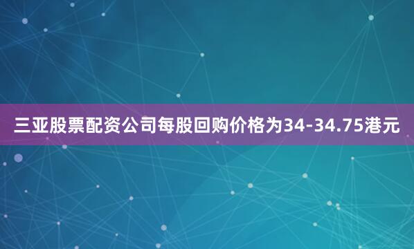 三亚股票配资公司每股回购价格为34-34.75港元