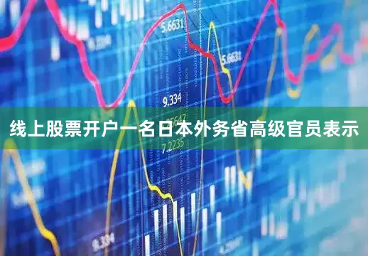 线上股票开户一名日本外务省高级官员表示