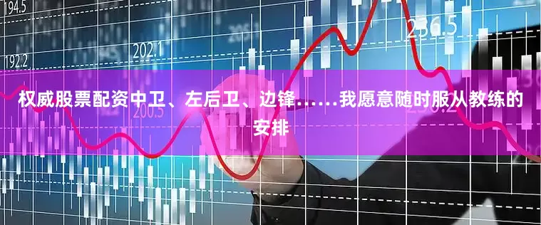 权威股票配资中卫、左后卫、边锋……我愿意随时服从教练的安排