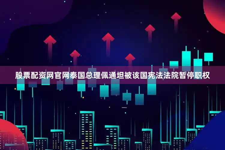 股票配资网官网泰国总理佩通坦被该国宪法法院暂停职权