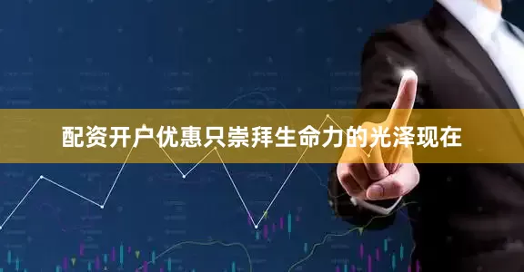 配资开户优惠只崇拜生命力的光泽现在