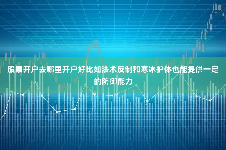 股票开户去哪里开户好比如法术反制和寒冰护体也能提供一定的防御能力