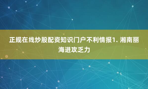 正规在线炒股配资知识门户　　不利情报　　1. 湘南丽海进攻乏力