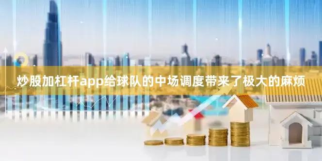 炒股加杠杆app给球队的中场调度带来了极大的麻烦