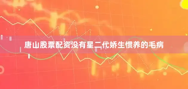 唐山股票配资没有星二代娇生惯养的毛病