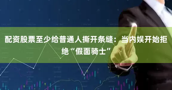 配资股票至少给普通人撕开条缝：当内娱开始拒绝“假面骑士”