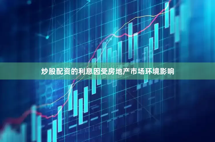 炒股配资的利息因受房地产市场环境影响