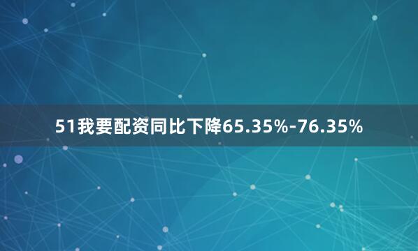 51我要配资同比下降65.35%-76.35%