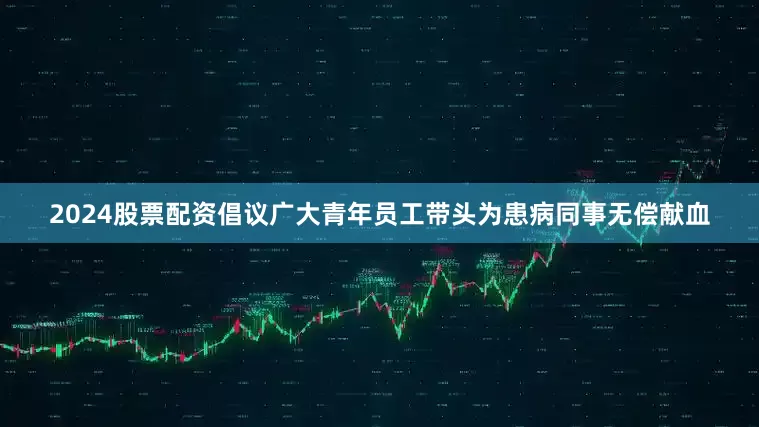 2024股票配资倡议广大青年员工带头为患病同事无偿献血