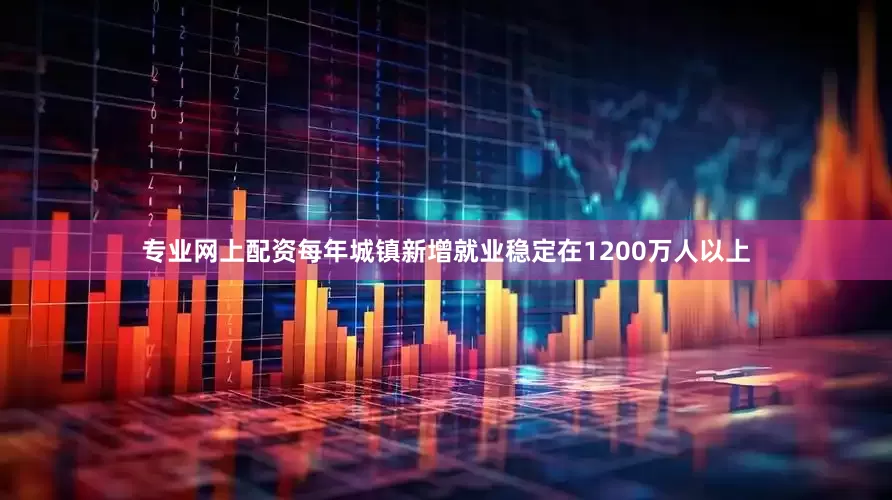 专业网上配资每年城镇新增就业稳定在1200万人以上