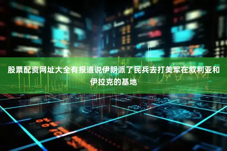 股票配资网址大全有报道说伊朗派了民兵去打美军在叙利亚和伊拉克的基地