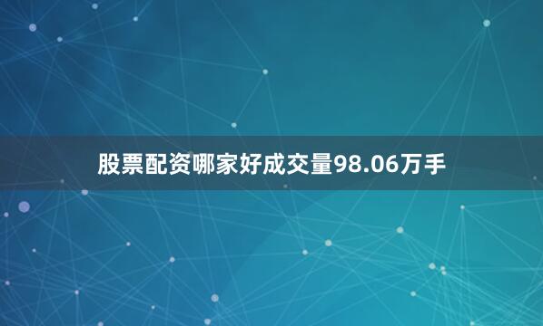股票配资哪家好成交量98.06万手