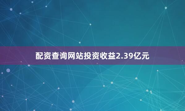 配资查询网站投资收益2.39亿元