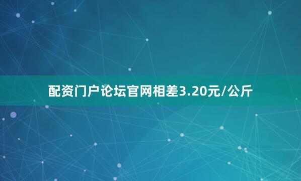 配资门户论坛官网相差3.20元/公斤
