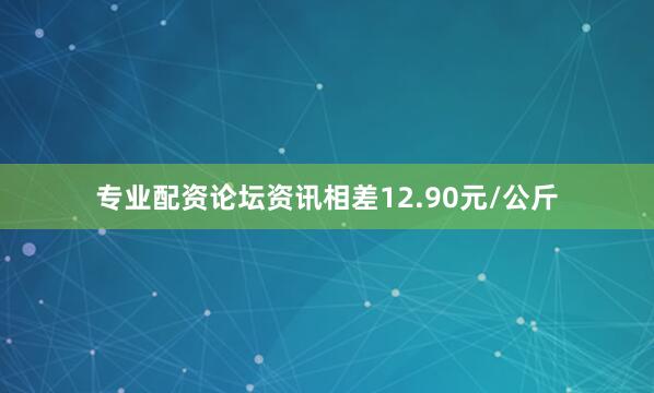 专业配资论坛资讯相差12.90元/公斤