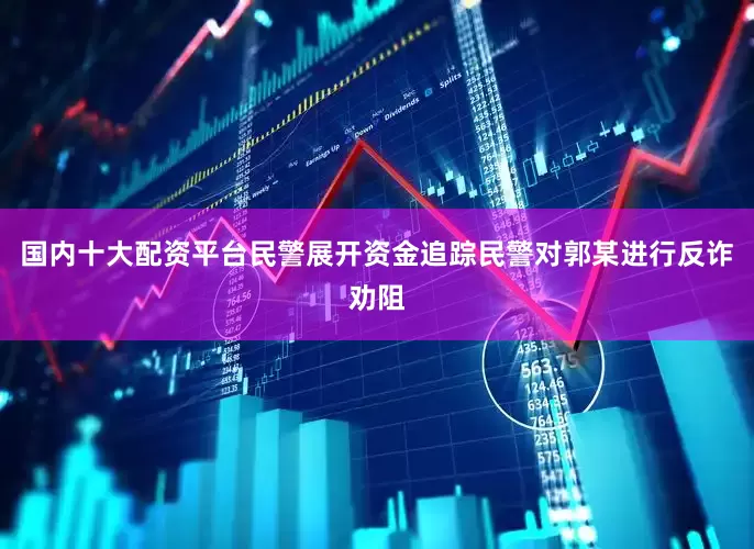 国内十大配资平台民警展开资金追踪　　民警对郭某进行反诈劝阻