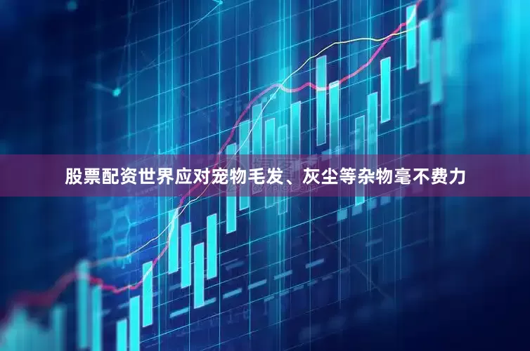股票配资世界应对宠物毛发、灰尘等杂物毫不费力