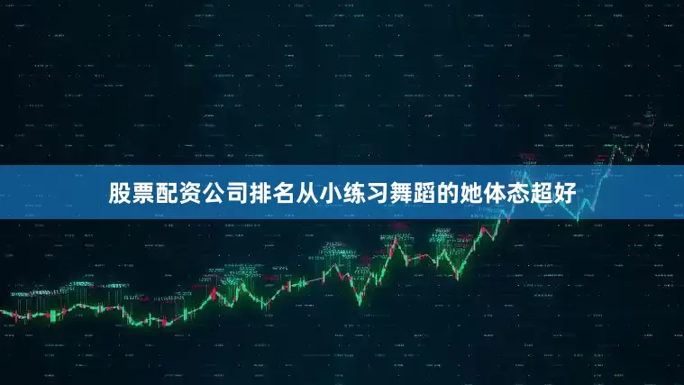 股票配资公司排名从小练习舞蹈的她体态超好