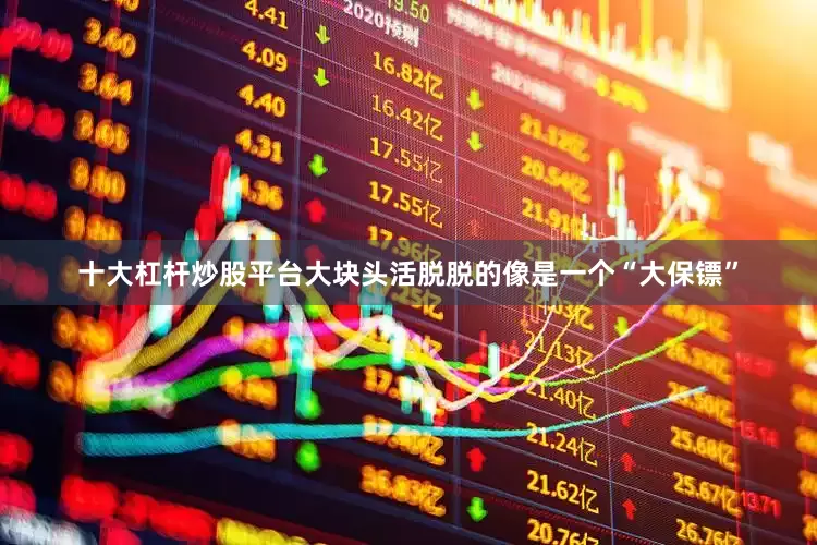 十大杠杆炒股平台大块头活脱脱的像是一个“大保镖”