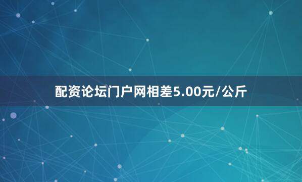 配资论坛门户网相差5.00元/公斤