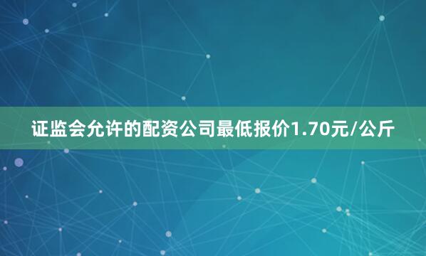 证监会允许的配资公司最低报价1.70元/公斤
