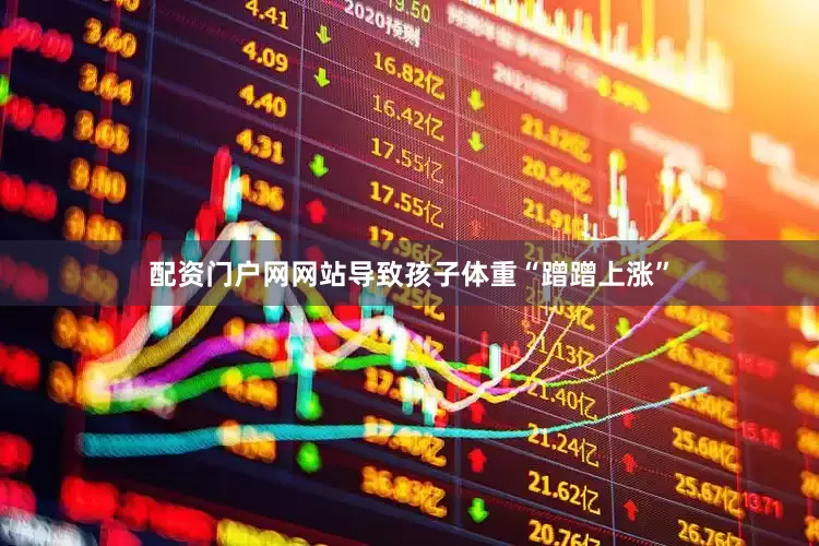 配资门户网网站导致孩子体重“蹭蹭上涨”