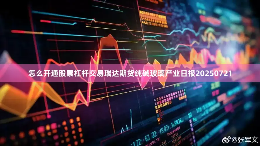 怎么开通股票杠杆交易瑞达期货纯碱玻璃产业日报20250721