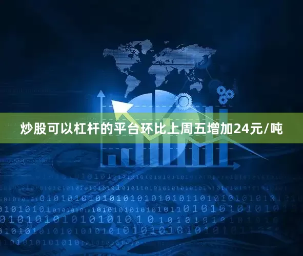 炒股可以杠杆的平台环比上周五增加24元/吨