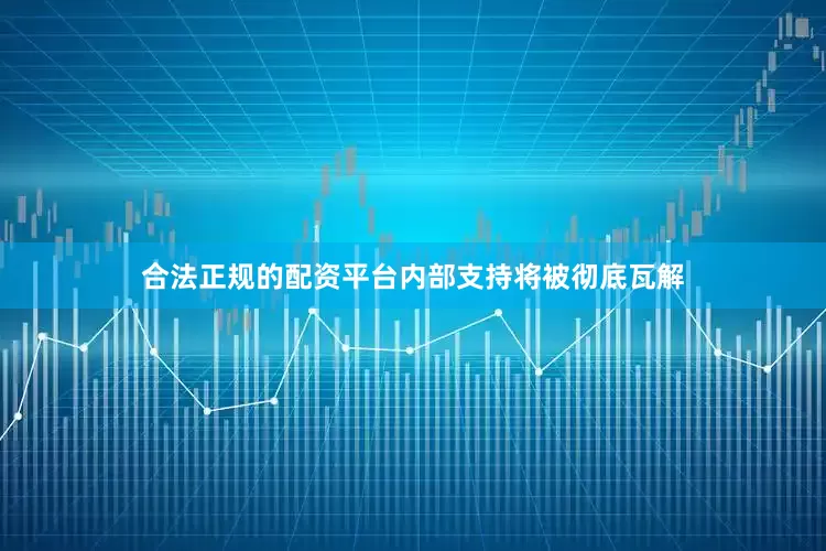 合法正规的配资平台内部支持将被彻底瓦解