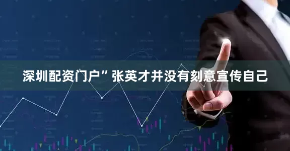 深圳配资门户”张英才并没有刻意宣传自己
