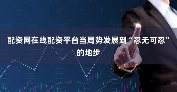 配资网在线配资平台当局势发展到“忍无可忍”的地步