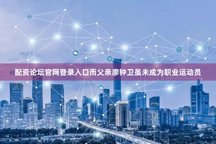 配资论坛官网登录入口而父亲廖钟卫虽未成为职业运动员
