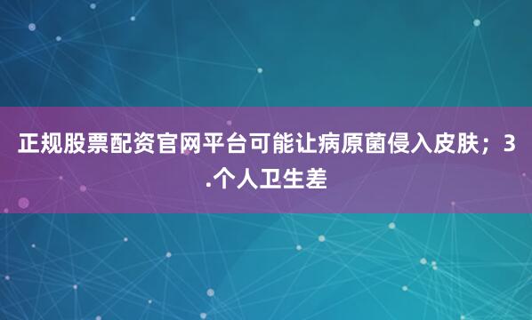 正规股票配资官网平台可能让病原菌侵入皮肤；3.个人卫生差