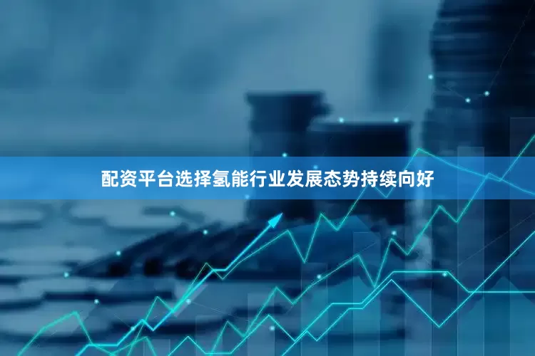 配资平台选择氢能行业发展态势持续向好