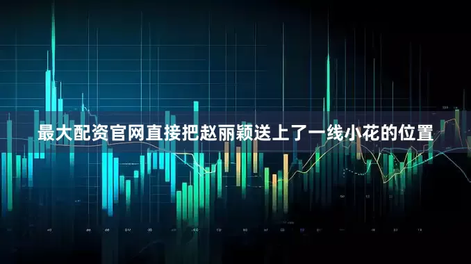 最大配资官网直接把赵丽颖送上了一线小花的位置