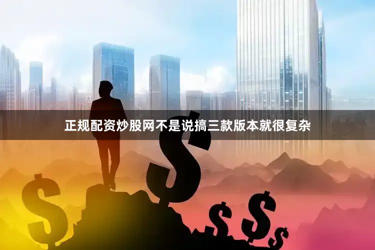 正规配资炒股网不是说搞三款版本就很复杂