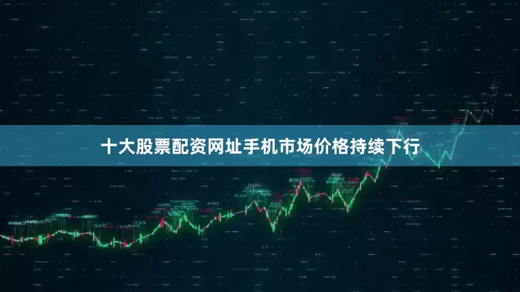 十大股票配资网址手机市场价格持续下行