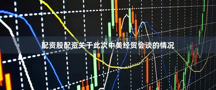 配资股配资关于此次中美经贸会谈的情况