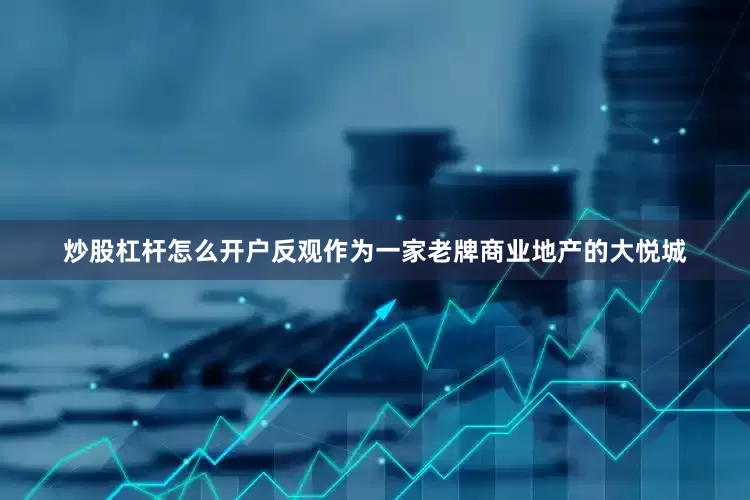 炒股杠杆怎么开户反观作为一家老牌商业地产的大悦城