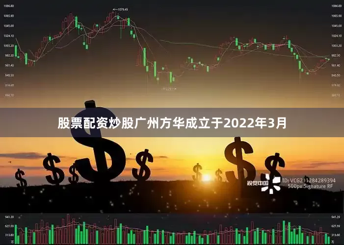 股票配资炒股广州方华成立于2022年3月