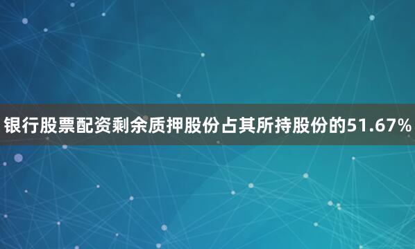 银行股票配资剩余质押股份占其所持股份的51.67%