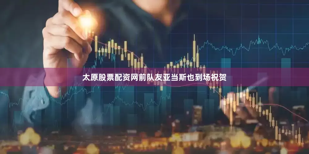 太原股票配资网前队友亚当斯也到场祝贺