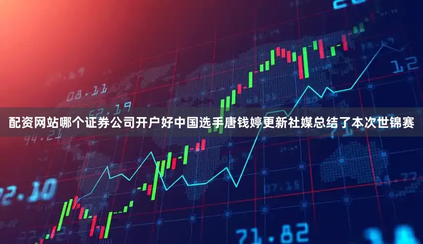 配资网站哪个证券公司开户好中国选手唐钱婷更新社媒总结了本次世锦赛