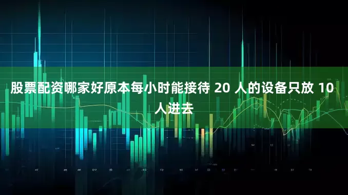 股票配资哪家好原本每小时能接待 20 人的设备只放 10 人进去